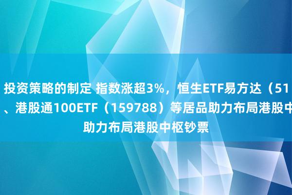 投资策略的制定 指数涨超3%，恒生ETF易方达（513210）、港股通100ETF（159788）等居品助力布局港股中枢钞票