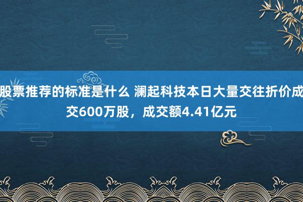 股票推荐的标准是什么 澜起科技本日大量交往折价成交600万股，成交额4.41亿元