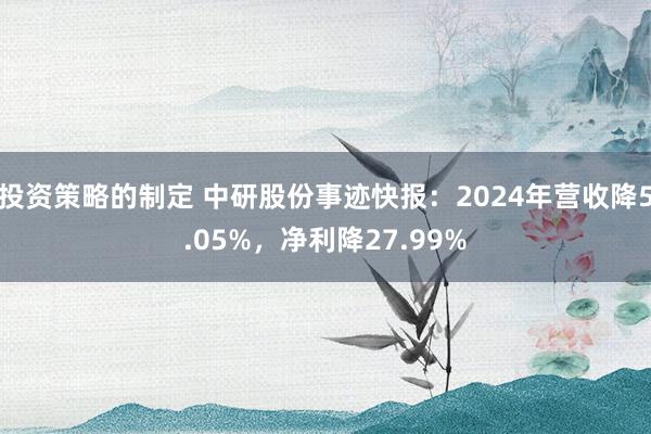 投资策略的制定 中研股份事迹快报：2024年营收降5.05%，净利降27.99%