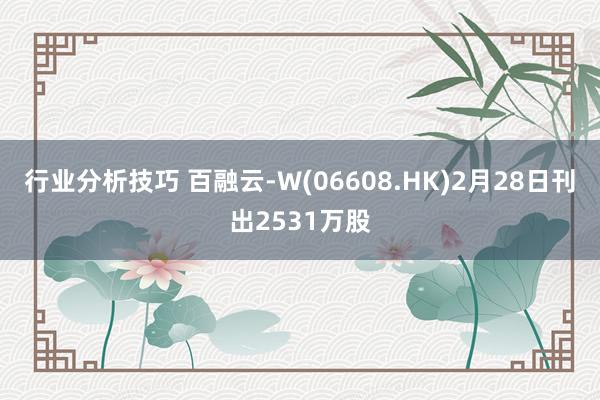 行业分析技巧 百融云-W(06608.HK)2月28日刊出2531万股