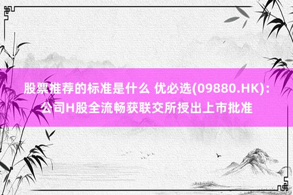 股票推荐的标准是什么 优必选(09880.HK)：公司H股全流畅获联交所授出上市批准