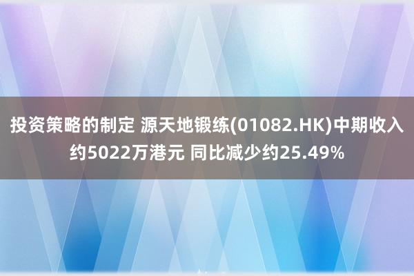 投资策略的制定 源天地锻练(01082.HK)中期收入约5022万港元 同比减少约25.49%