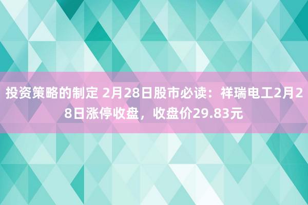 投资策略的制定 2月28日股市必读：祥瑞电工2月28日涨停收盘，收盘价29.83元