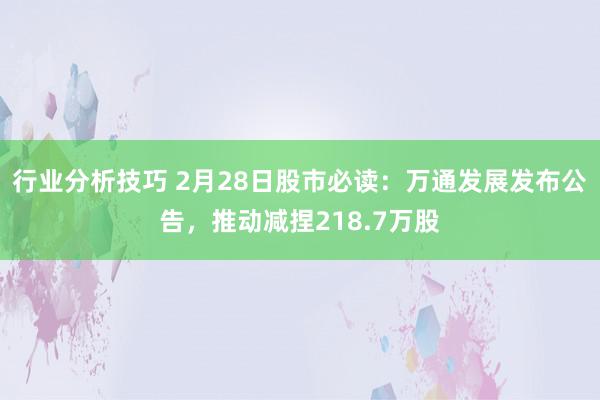 行业分析技巧 2月28日股市必读：万通发展发布公告，推动减捏218.7万股