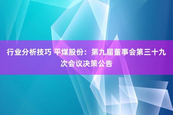 行业分析技巧 平煤股份：第九届董事会第三十九次会议决策公告