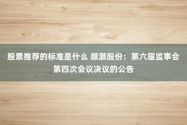 股票推荐的标准是什么 顺灏股份：第六届监事会第四次会议决议的公告