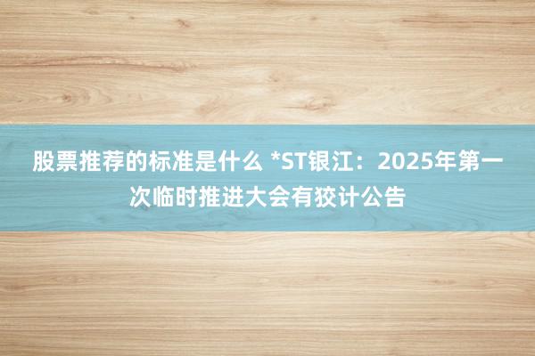 股票推荐的标准是什么 *ST银江：2025年第一次临时推进大会有狡计公告