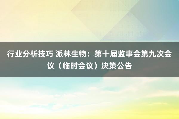 行业分析技巧 派林生物：第十届监事会第九次会议（临时会议）决策公告