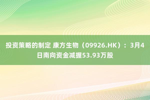 投资策略的制定 康方生物（09926.HK）：3月4日南向资金减握53.93万股