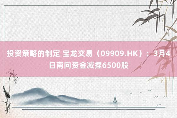 投资策略的制定 宝龙交易（09909.HK）：3月4日南向资金减捏6500股