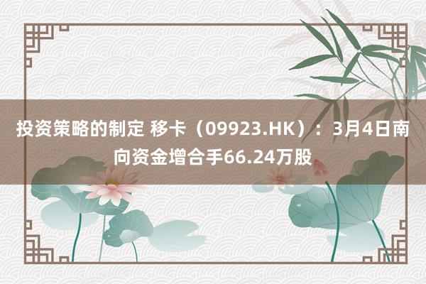 投资策略的制定 移卡（09923.HK）：3月4日南向资金增合手66.24万股