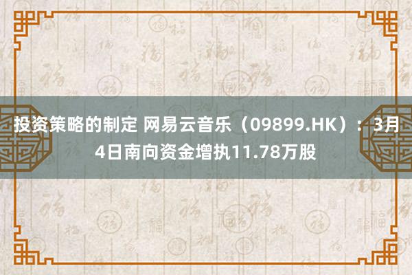 投资策略的制定 网易云音乐（09899.HK）：3月4日南向资金增执11.78万股