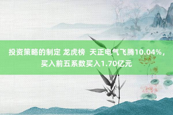 投资策略的制定 龙虎榜  天正电气飞腾10.04%，买入前五系数买入1.70亿元