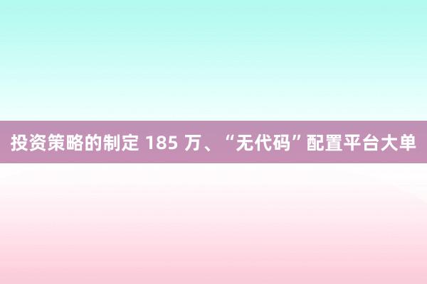 投资策略的制定 185 万、“无代码”配置平台大单