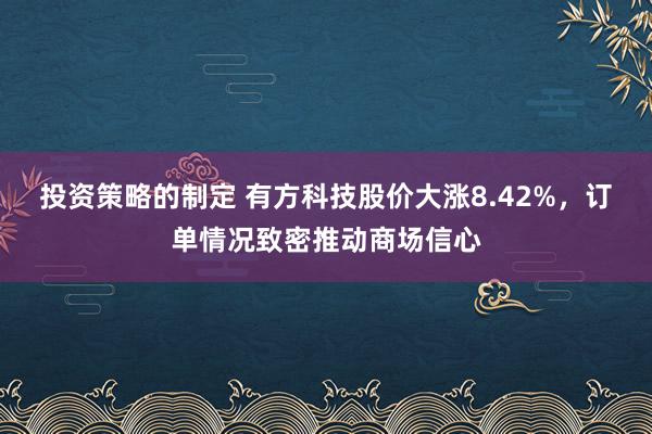 投资策略的制定 有方科技股价大涨8.42%，订单情况致密推动商场信心