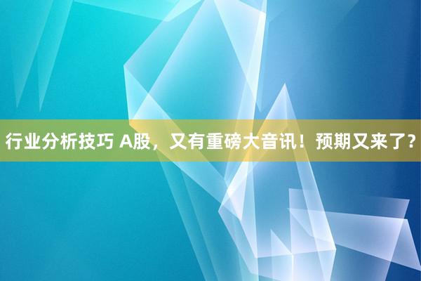 行业分析技巧 A股，又有重磅大音讯！预期又来了？