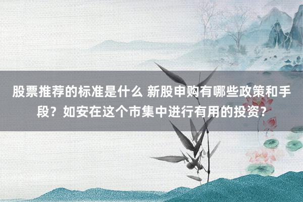 股票推荐的标准是什么 新股申购有哪些政策和手段？如安在这个市集中进行有用的投资？