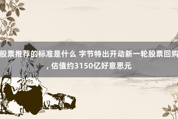 股票推荐的标准是什么 字节特出开动新一轮股票回购, 估值约3150亿好意思元