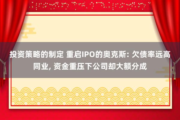 投资策略的制定 重启IPO的奥克斯: 欠债率远高同业, 资金重压下公司却大额分成