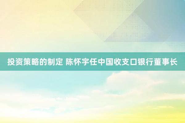 投资策略的制定 陈怀宇任中国收支口银行董事长