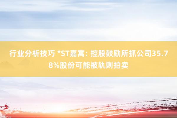 行业分析技巧 *ST嘉寓: 控股鼓励所抓公司35.78%股份可能被轨则拍卖