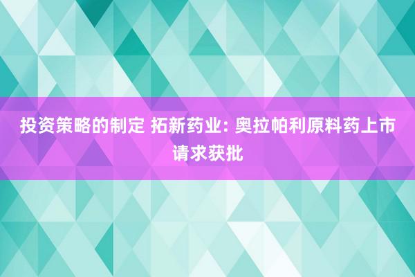 投资策略的制定 拓新药业: 奥拉帕利原料药上市请求获批