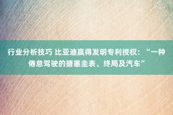 行业分析技巧 比亚迪赢得发明专利授权：“一种倦怠驾驶的搪塞圭表、终局及汽车”