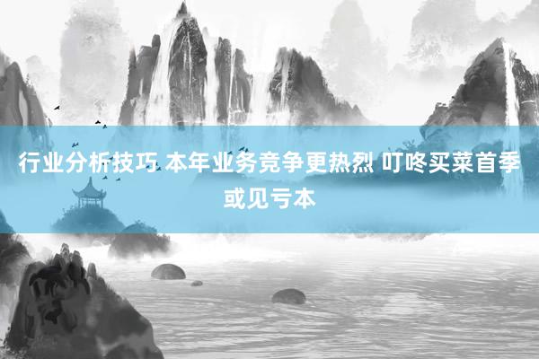 行业分析技巧 本年业务竞争更热烈 叮咚买菜首季或见亏本