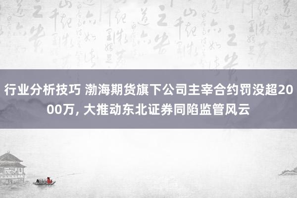 行业分析技巧 渤海期货旗下公司主宰合约罚没超2000万, 大推动东北证券同陷监管风云