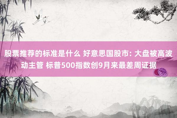 股票推荐的标准是什么 好意思国股市: 大盘被高波动主管 标普500指数创9月来最差周证据