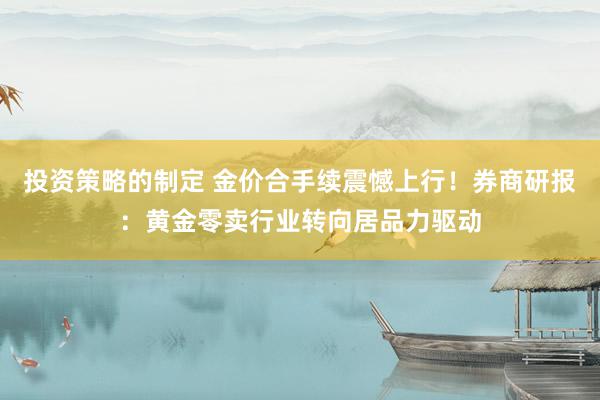 投资策略的制定 金价合手续震憾上行！券商研报：黄金零卖行业转向居品力驱动