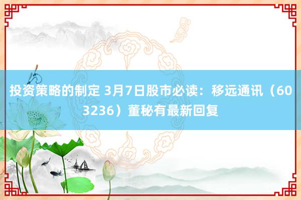 投资策略的制定 3月7日股市必读：移远通讯（603236）董秘有最新回复