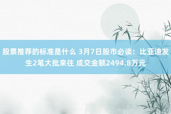 股票推荐的标准是什么 3月7日股市必读：比亚迪发生2笔大批来往 成交金额2494.8万元