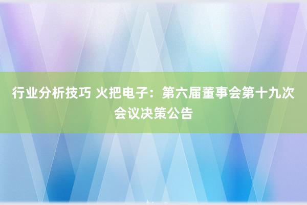 行业分析技巧 火把电子：第六届董事会第十九次会议决策公告