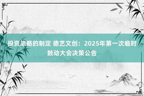 投资策略的制定 德艺文创：2025年第一次临时鼓动大会决策公告