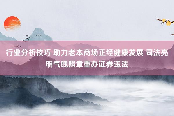 行业分析技巧 助力老本商场正经健康发展 司法亮明气魄照章重办证券违法