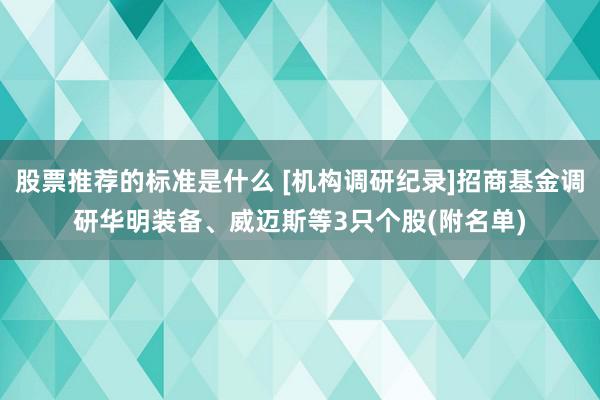 股票推荐的标准是什么 [机构调研纪录]招商基金调研华明装备、威迈斯等3只个股(附名单)