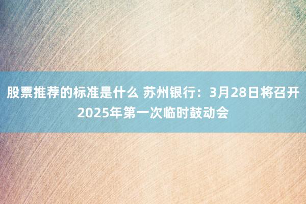 股票推荐的标准是什么 苏州银行：3月28日将召开2025年第一次临时鼓动会