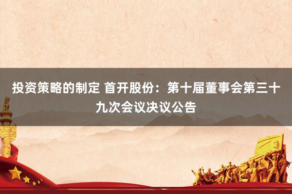 投资策略的制定 首开股份：第十届董事会第三十九次会议决议公告