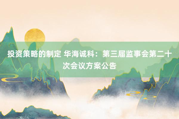 投资策略的制定 华海诚科：第三届监事会第二十次会议方案公告