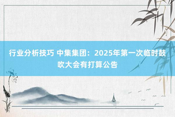 行业分析技巧 中集集团：2025年第一次临时鼓吹大会有打算公告