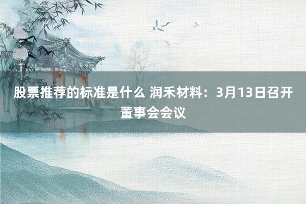 股票推荐的标准是什么 润禾材料：3月13日召开董事会会议