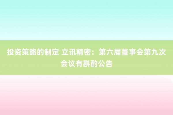 投资策略的制定 立讯精密：第六届董事会第九次会议有斟酌公告