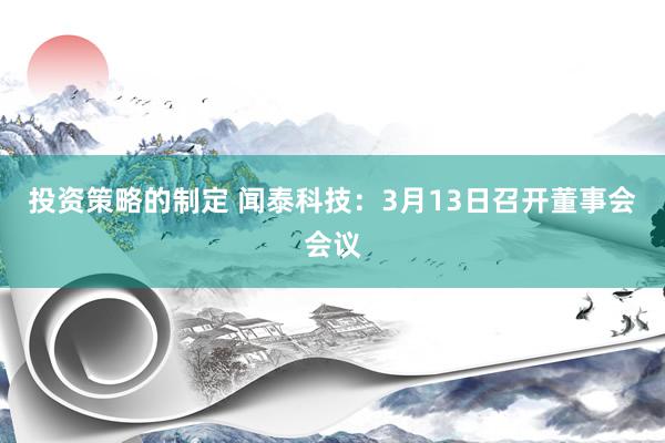 投资策略的制定 闻泰科技：3月13日召开董事会会议