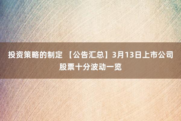 投资策略的制定 【公告汇总】3月13日上市公司股票十分波动一览