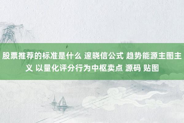 股票推荐的标准是什么 邃晓信公式 趋势能源主图主义 以量化评分行为中枢卖点 源码 贴图