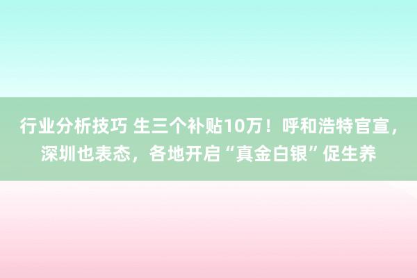 行业分析技巧 生三个补贴10万！呼和浩特官宣，深圳也表态，各地开启“真金白银”促生养