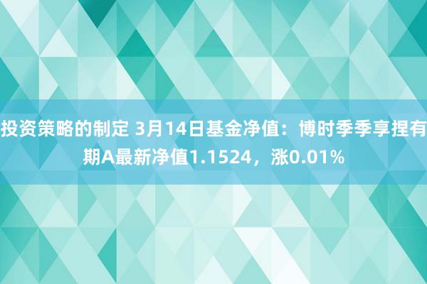 投资策略的制定 3月14日基金净值：博时季季享捏有期A最新净值1.1524，涨0.01%