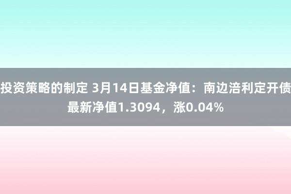 投资策略的制定 3月14日基金净值：南边涪利定开债最新净值1.3094，涨0.04%