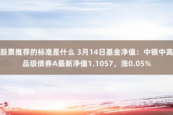 股票推荐的标准是什么 3月14日基金净值：中银中高品级债券A最新净值1.1057，涨0.05%